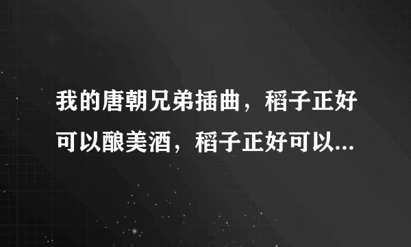 我的唐朝兄弟插曲，稻子正好可以酿美酒，稻子正好可以煮粥喝，中稻子啊忙着收获.......