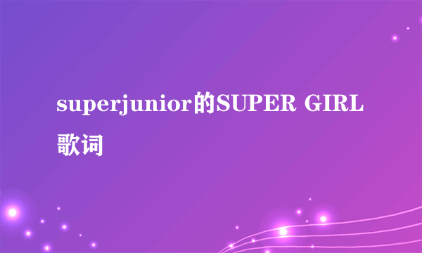 superjunior的SUPER GIRL歌词