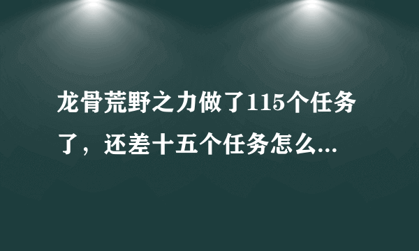 龙骨荒野之力做了115个任务了，还差十五个任务怎么也找不到了，高分求解