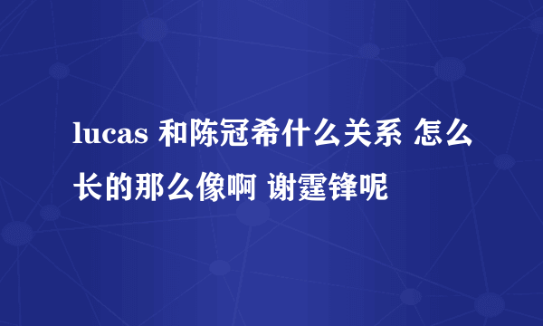 lucas 和陈冠希什么关系 怎么长的那么像啊 谢霆锋呢