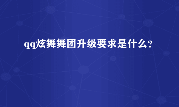 qq炫舞舞团升级要求是什么？