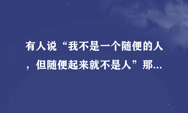 有人说“我不是一个随便的人，但随便起来就不是人”那下一句应该是什么呢？