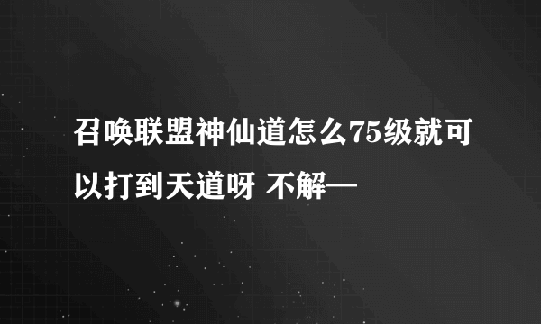 召唤联盟神仙道怎么75级就可以打到天道呀 不解—