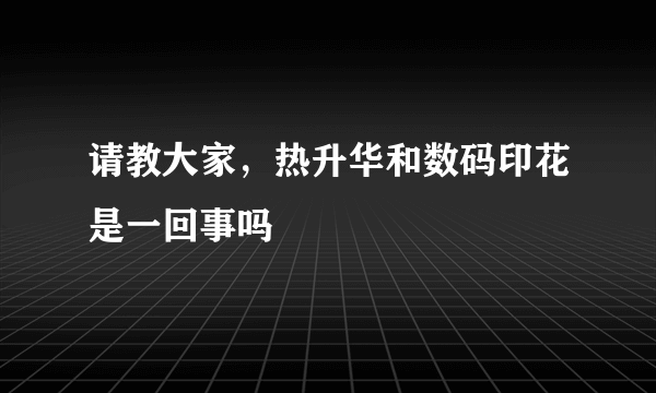 请教大家，热升华和数码印花是一回事吗