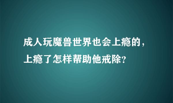 成人玩魔兽世界也会上瘾的，上瘾了怎样帮助他戒除？