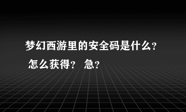 梦幻西游里的安全码是什么？ 怎么获得？ 急？