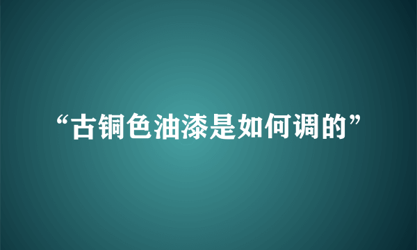 “古铜色油漆是如何调的”