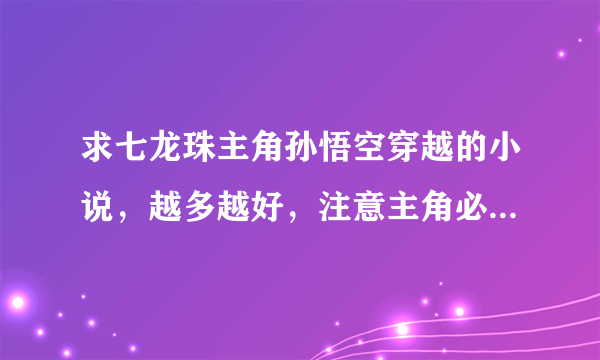 求七龙珠主角孙悟空穿越的小说，越多越好，注意主角必须是孙悟空，在此先感谢各位