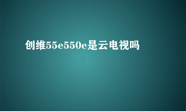 创维55e550e是云电视吗