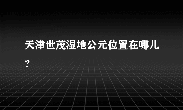 天津世茂湿地公元位置在哪儿？