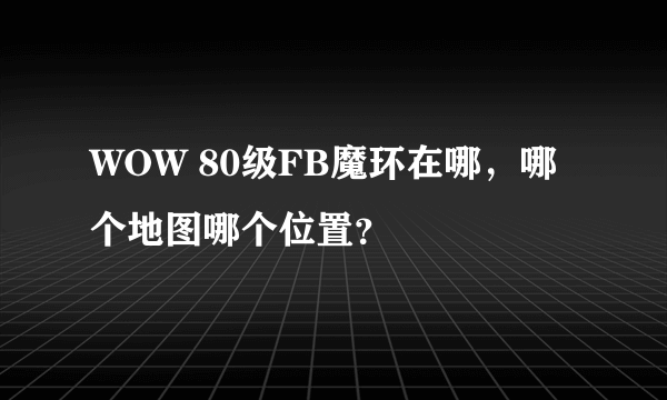 WOW 80级FB魔环在哪，哪个地图哪个位置？