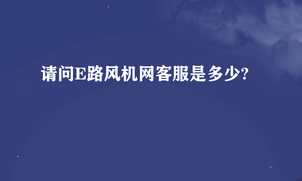 请问E路风机网客服是多少?