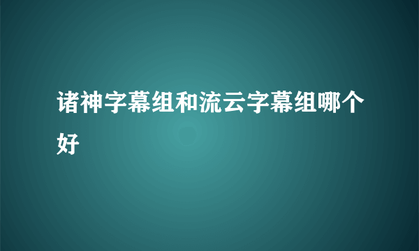 诸神字幕组和流云字幕组哪个好