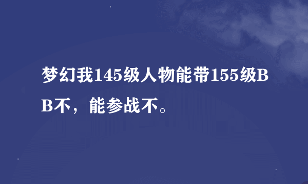 梦幻我145级人物能带155级BB不，能参战不。