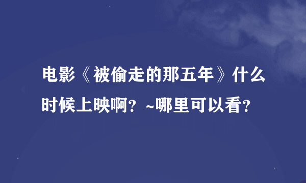 电影《被偷走的那五年》什么时候上映啊？~哪里可以看？