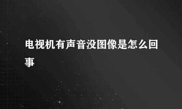 电视机有声音没图像是怎么回事