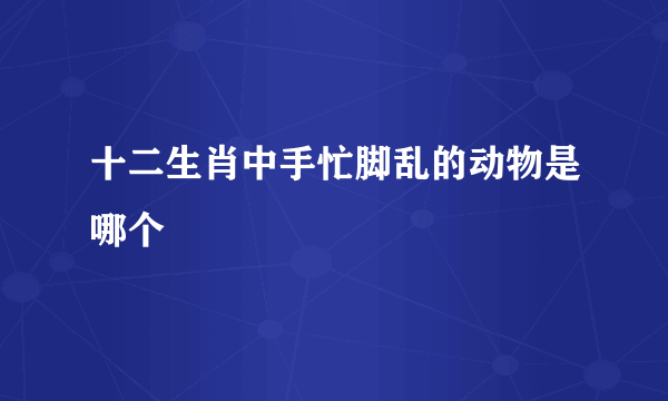 十二生肖中手忙脚乱的动物是哪个