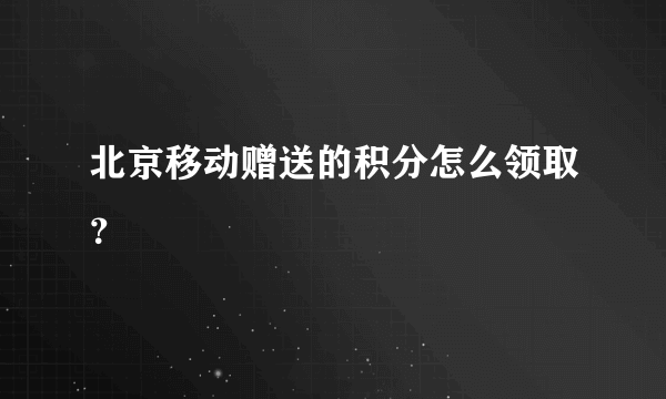 北京移动赠送的积分怎么领取？