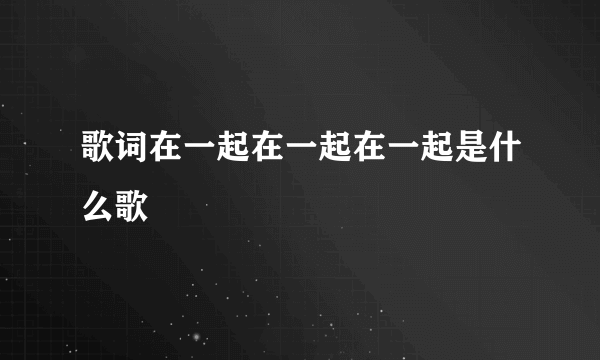 歌词在一起在一起在一起是什么歌