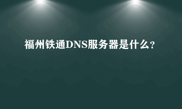 福州铁通DNS服务器是什么？