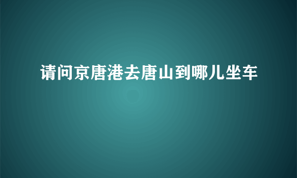 请问京唐港去唐山到哪儿坐车