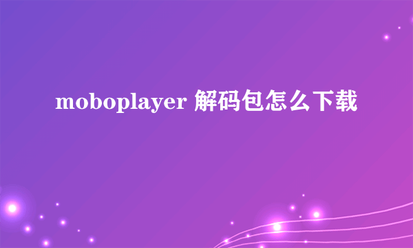 moboplayer 解码包怎么下载