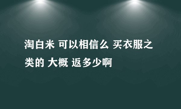 淘白米 可以相信么 买衣服之类的 大概 返多少啊