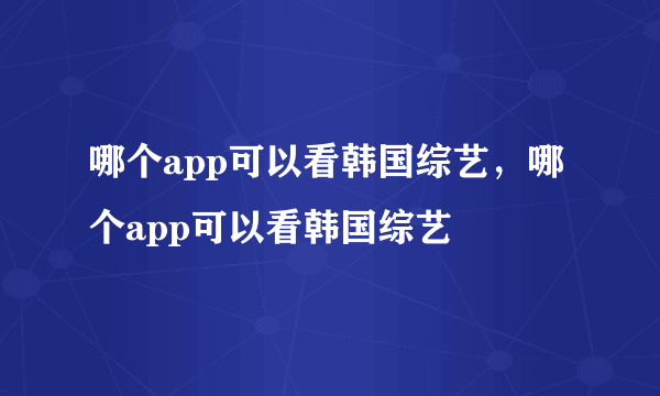 哪个app可以看韩国综艺，哪个app可以看韩国综艺