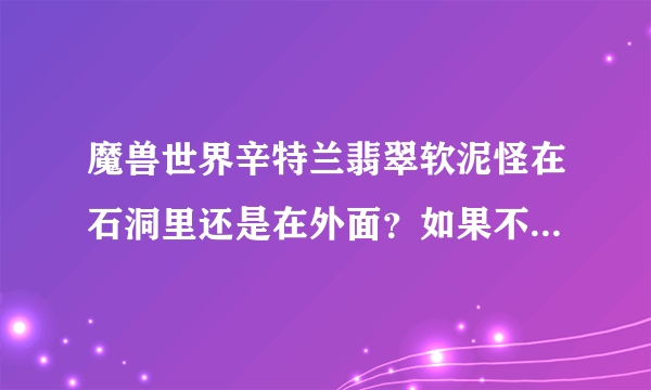 魔兽世界辛特兰翡翠软泥怪在石洞里还是在外面？如果不是，请告诉我详细捕捉的方法，，