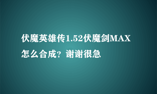 伏魔英雄传1.52伏魔剑MAX怎么合成？谢谢很急