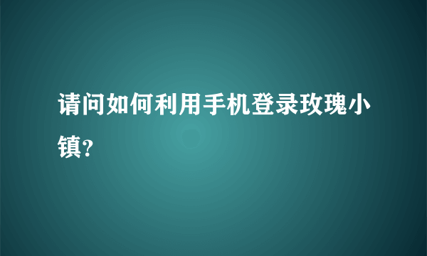 请问如何利用手机登录玫瑰小镇？