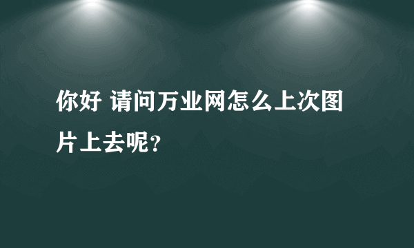 你好 请问万业网怎么上次图片上去呢？