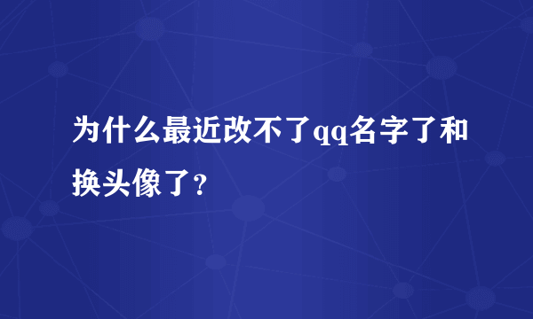 为什么最近改不了qq名字了和换头像了？