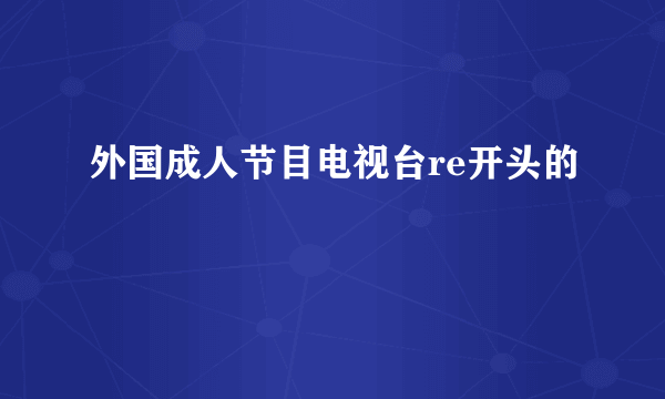 外国成人节目电视台re开头的