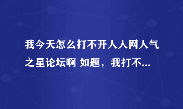 我今天怎么打不开人人网人气之星论坛啊 如题，我打不开人人网刷人气论坛了，一直都能打开啊今天怎么进不去