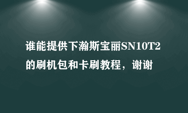 谁能提供下瀚斯宝丽SN10T2的刷机包和卡刷教程，谢谢