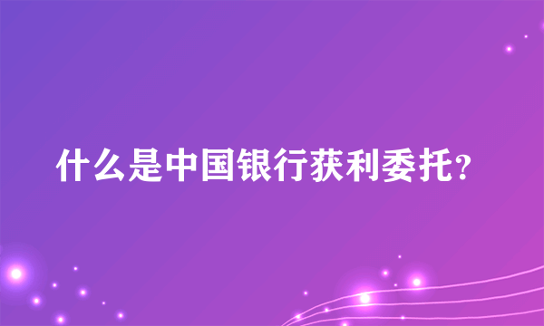 什么是中国银行获利委托？