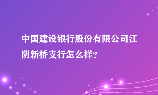 中国建设银行股份有限公司江阴新桥支行怎么样？