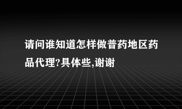 请问谁知道怎样做普药地区药品代理?具体些,谢谢