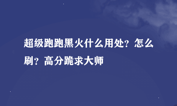 超级跑跑黑火什么用处？怎么刷？高分跪求大师