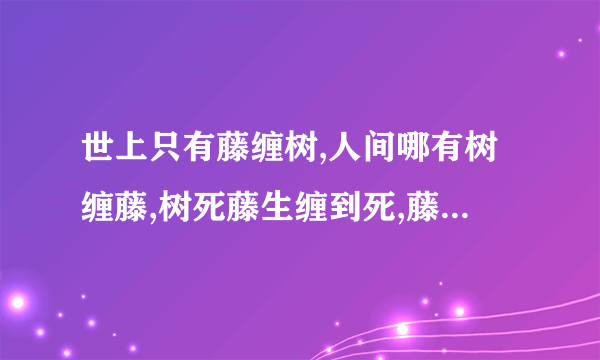 世上只有藤缠树,人间哪有树缠藤,树死藤生缠到死,藤死树生死也缠.