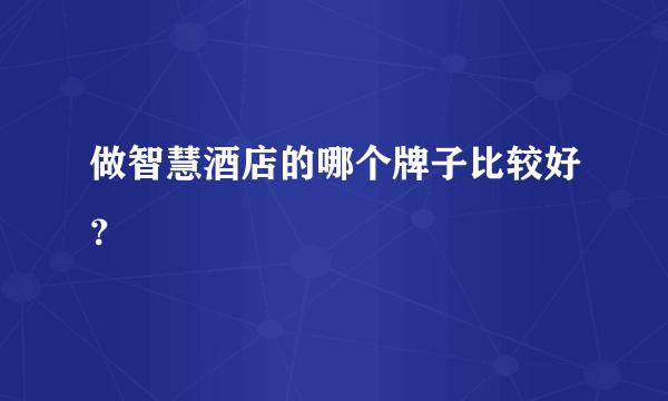 做智慧酒店的哪个牌子比较好？