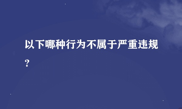 以下哪种行为不属于严重违规？