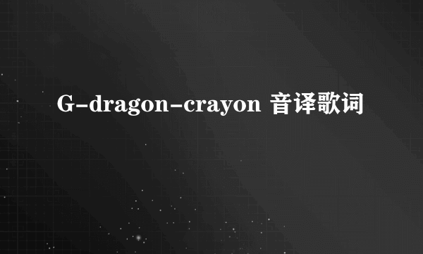 G-dragon-crayon 音译歌词