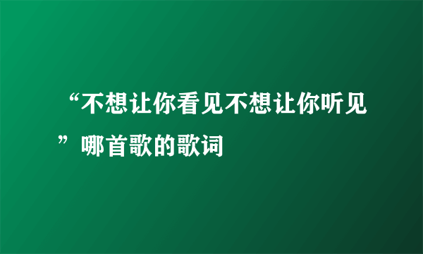 “不想让你看见不想让你听见”哪首歌的歌词