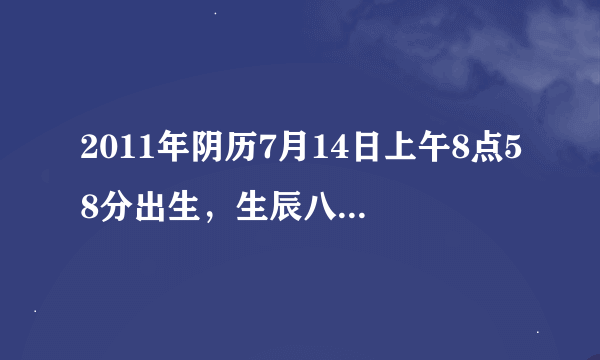 2011年阴历7月14日上午8点58分出生，生辰八字是什么，五行是什么