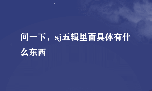 问一下，sj五辑里面具体有什么东西