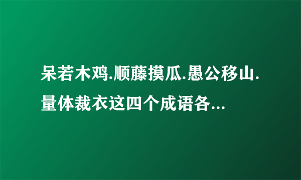 呆若木鸡.顺藤摸瓜.愚公移山.量体裁衣这四个成语各自的对联下一句是什么？