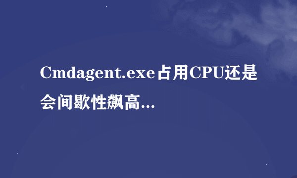 Cmdagent.exe占用CPU还是会间歇性飙高。。。。