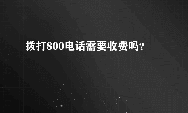 拨打800电话需要收费吗？